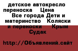 детское автокресло (переноска) › Цена ­ 1 500 - Все города Дети и материнство » Коляски и переноски   . Крым,Судак